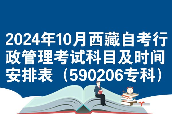 2024年10月西藏自考行政管理考试科目及时间安排表(590206专科)