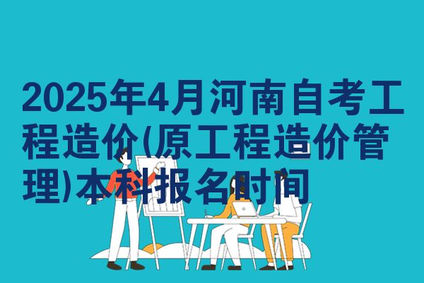 2025年4月河南自学考试工程造价(原工程造价管理)本科报名日期