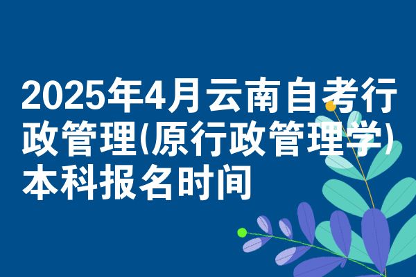 2025年4月云南自考行政管理(原行政管理学)本科报名时间