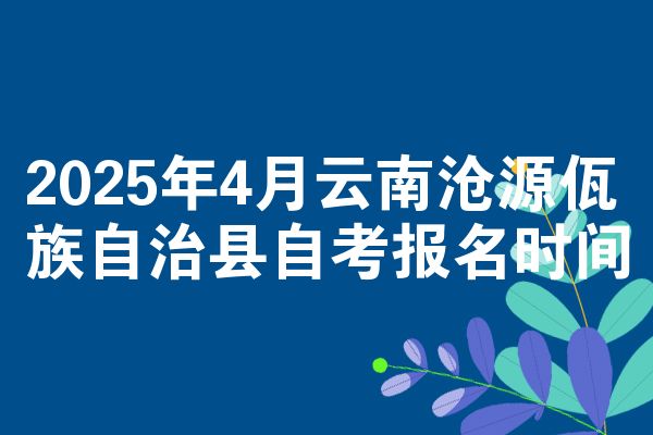 2025年4月云南沧源佤族自治县自考报名时间