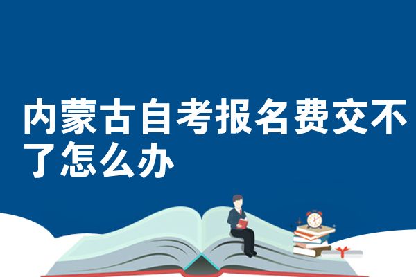 内蒙古自考报名费交不了怎么办
