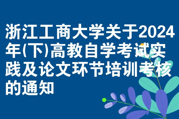 浙江工商大学关于2024年(下)高教自学考试实践及论文环节培训考核的通知