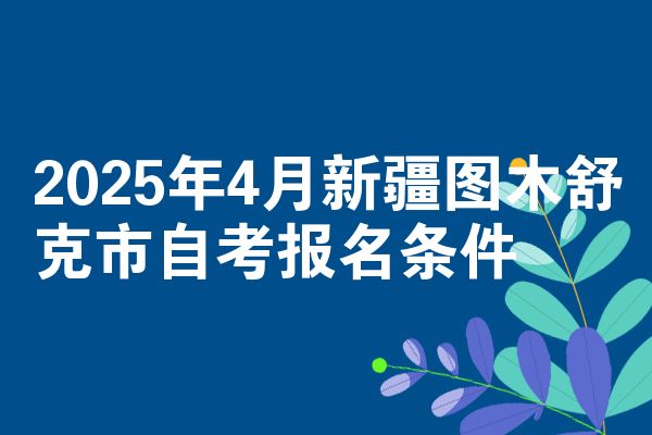 2025年4月新疆图木舒克市自考报名条件