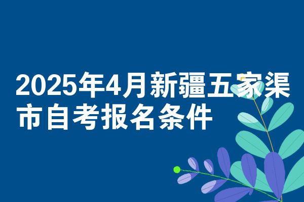 2025年4月新疆五家渠市自考报名条件