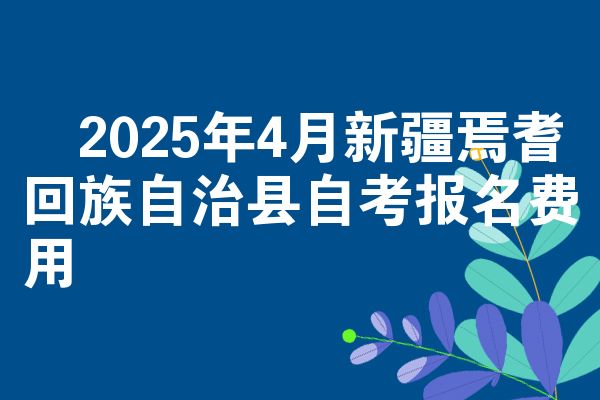 2025年4月新疆焉耆回族自治县自考报名费用