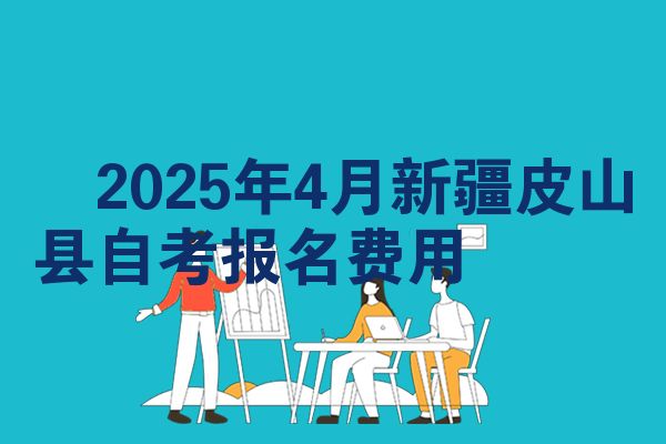 2025年4月新疆皮山县自考报名费用