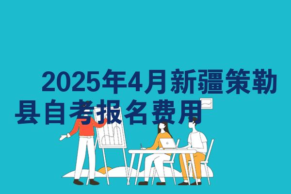 ​2025年4月新疆策勒县自考报名费用