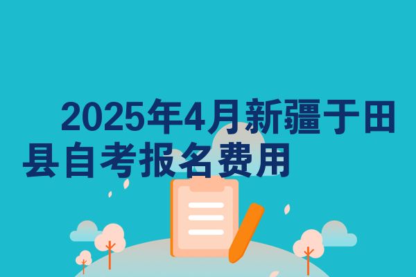 ​2025年4月新疆于田县自考报名费用