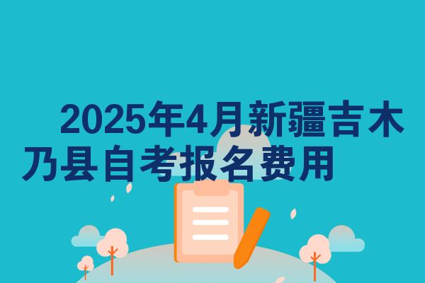 ​2025年4月新疆吉木乃县自考报名费用