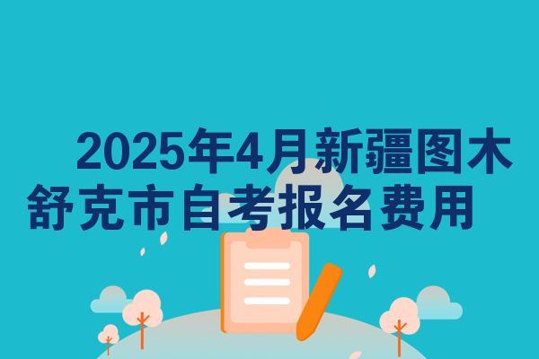 2025年4月新疆图木舒克市自考报名费用