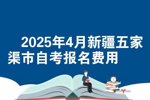 2025年4月新疆五家渠市自考报名费用