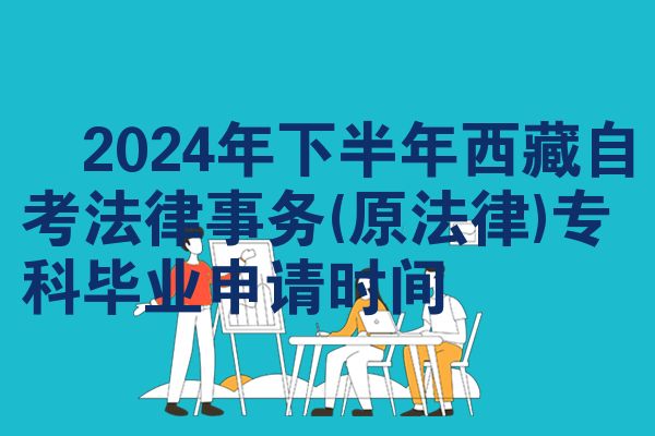 ​2024年下半年西藏自考法律事务(原法律)专科毕业申请时间