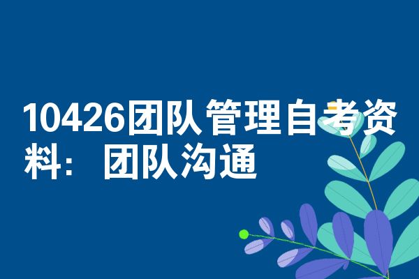 10426团队管理自考资料:团队沟通