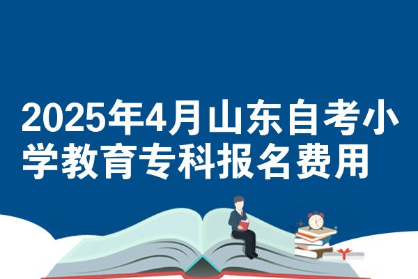 2025年4月山东自考小学教育专科报名费用