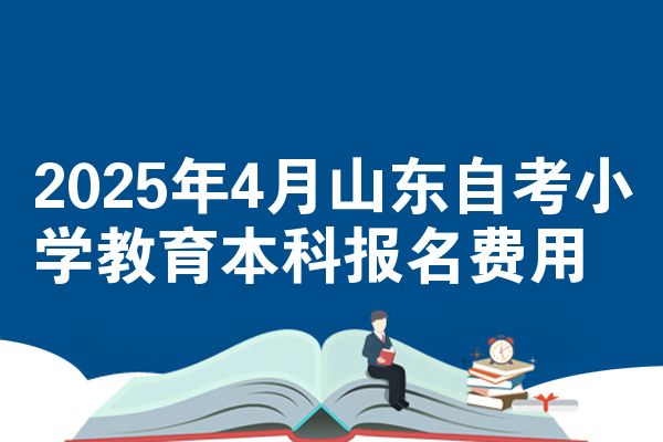 2025年4月山东自考小学教育本科报名费用