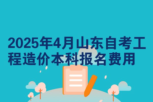 2025年4月山东自考工程造价本科报名费用