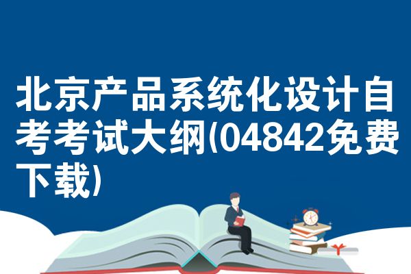 北京产品系统化设计自考考试大纲(04842免费下载)