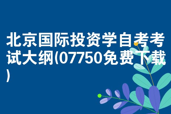 北京国际投资学自考考试大纲(07750免费下载)