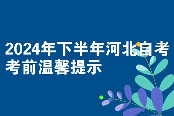 2024年下半年河北自学考试考试前温馨提示