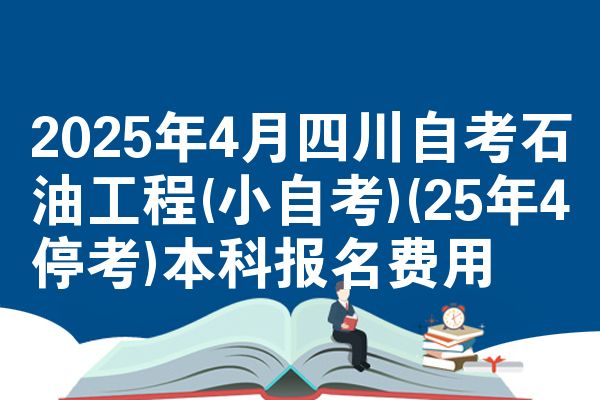 2025年4月四川自考石油工程(小自考)(25年4停考)本科报名费用