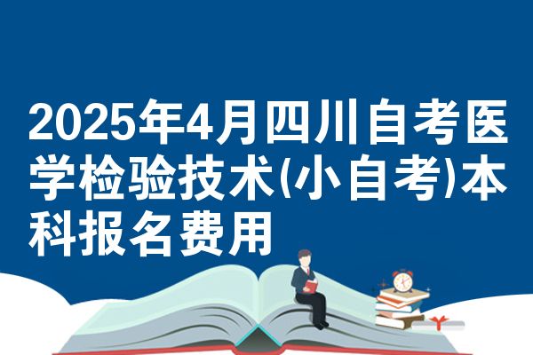 2025年4月四川自考医学检验技术(小自考)本科报名费用