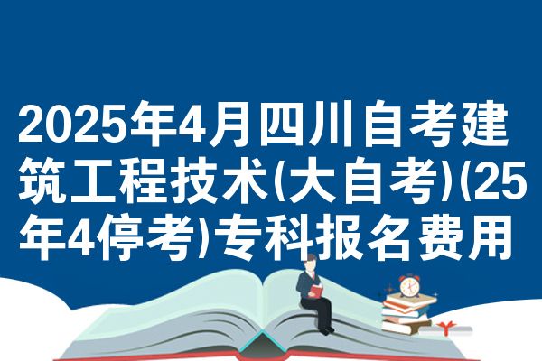 2025年4月四川自学考试建筑工程技术(大自学考试)(25年4停考)专科报名成本
