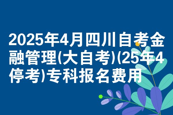 2025年4月四川自学考试金融管理(大自学考试)(25年4停考)专科报名成本