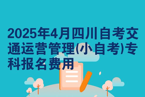 2025年4月四川自考交通运营管理(小自考)专科报名费用