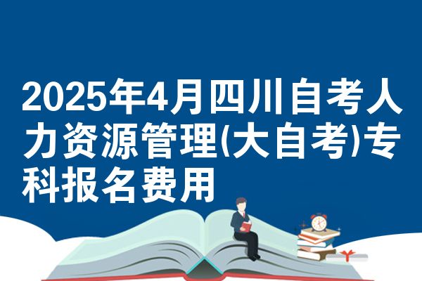 2025年4月四川自学考试人力资源管理(大自学考试)专科报名成本
