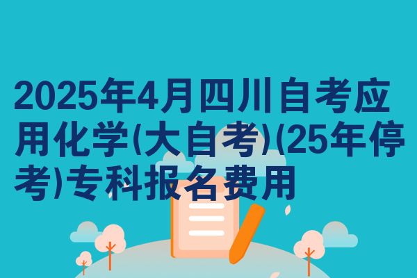 2025年4月四川自考应用化学(大自考)(25年停考)专科报名费用