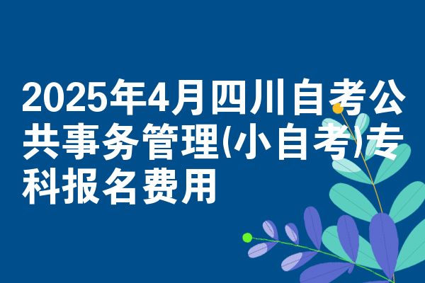 2025年4月四川自学考试公共事务管理(小自学考试)专科报名成本