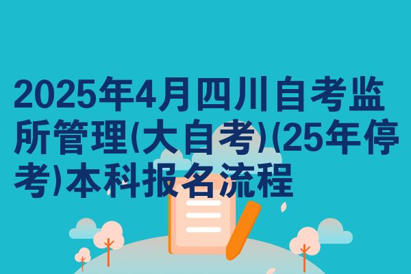 2025年4月四川自考监所管理(大自考)(25年停考)本科报名流程