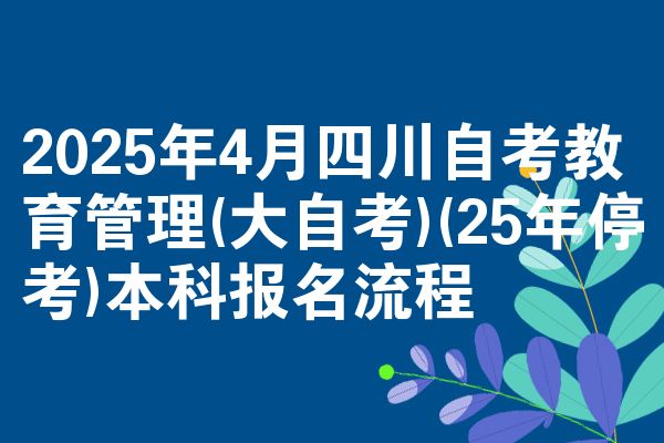 2025年4月四川自考教育管理(大自考)(25年停考)本科报名流程