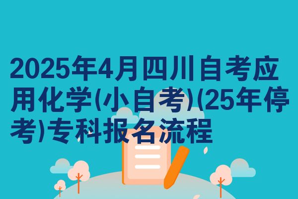 2025年4月四川自考应用化学(小自考)(25年停考)专科报名流程