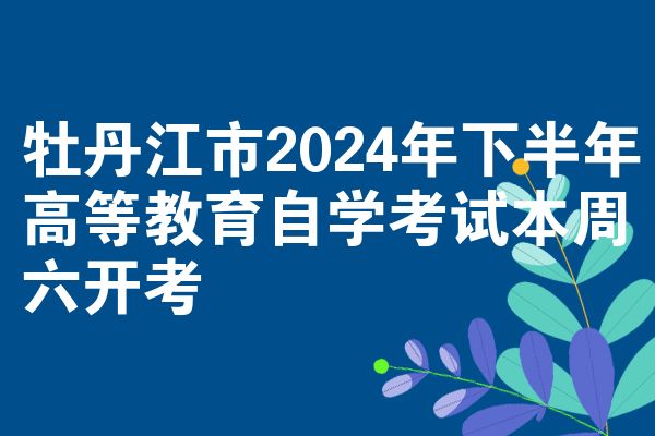 牡丹江市2024年下半年高等教育自学考试本周六开考