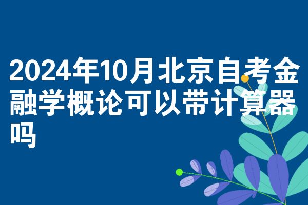 2024年10月北京自考金融学概论可以带计算器吗