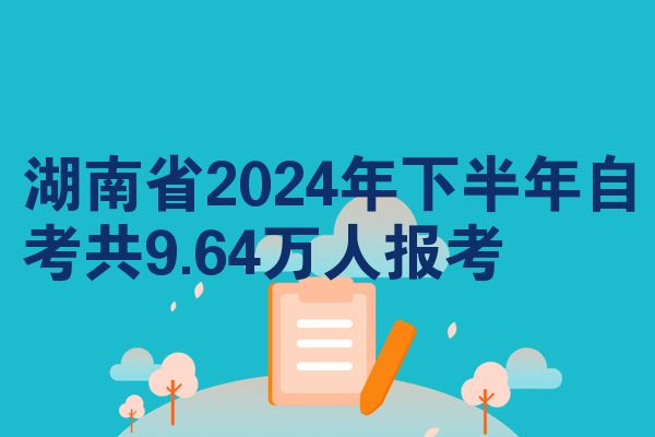 湖南省2024年下半年自考共9.64万人报考