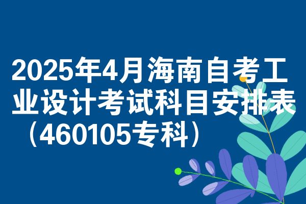 2025年4月海南自考工业设计考试科目安排表（460105专科）