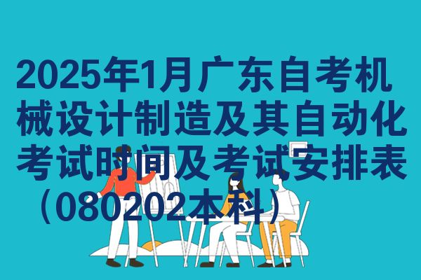 2025年1月广东自学考试机械设计制造及其智能化考试时间及考试安排表（080202本科）