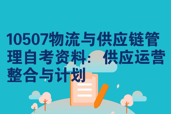 10507物流与供应链管理自考资料:供应运营整合与计划