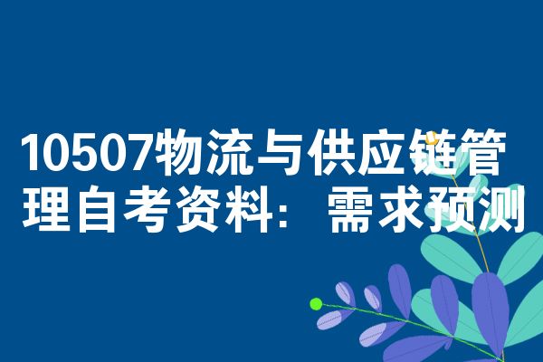 10507物流与供应链管理自考资料:需求预测