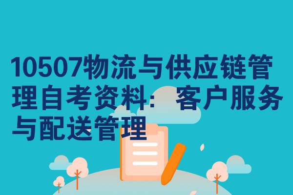 10507物流与供应链管理自考资料:客户服务与配送管理