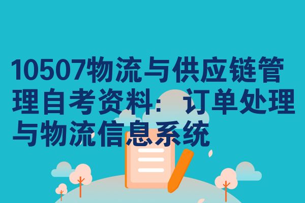 10507物流与供应链管理自考资料:订单处理与物流信息系统