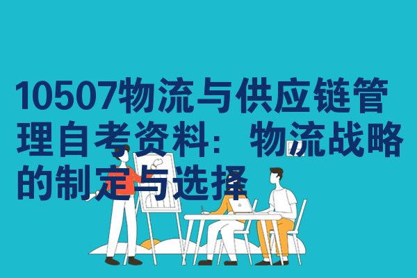 10507物流与供应链管理自考资料：物流战略的制定与选择