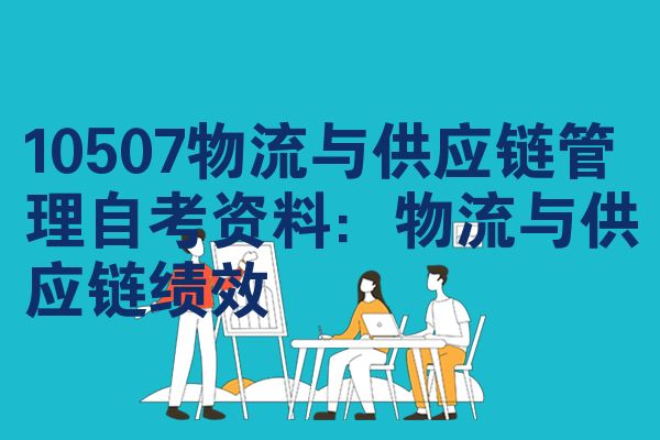 10507物流与供应链管理自考资料:物流与供应链绩效