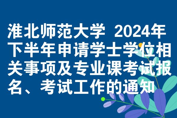 淮北师范大学 2024年下半年申请学士学位相关事项及专业课考试报名、考试工作的通知