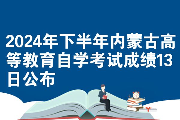 2024年下半年内蒙古高等教育自学考试成绩13日公布