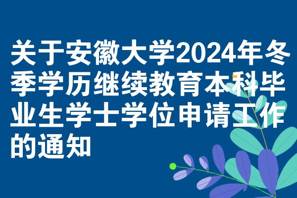 关于安徽大学2024年冬季学历继续教育本科毕业生学士学位申请工作的通知