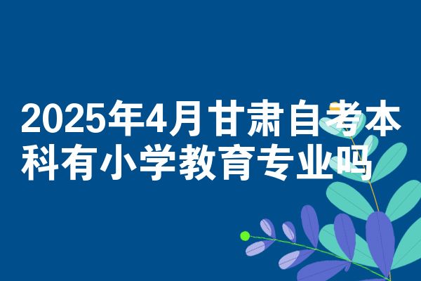 2025年4月甘肃自考本科有小学教育专业吗