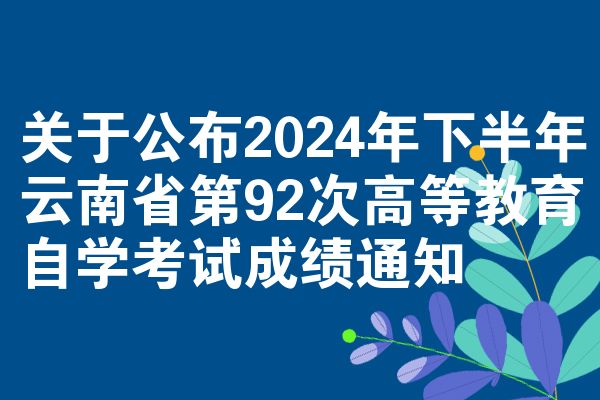 关于公布2024年下半年云南省第92次高等教育自学考试成绩通知